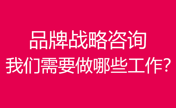 品牌战略咨询,我们需要做哪些工作？