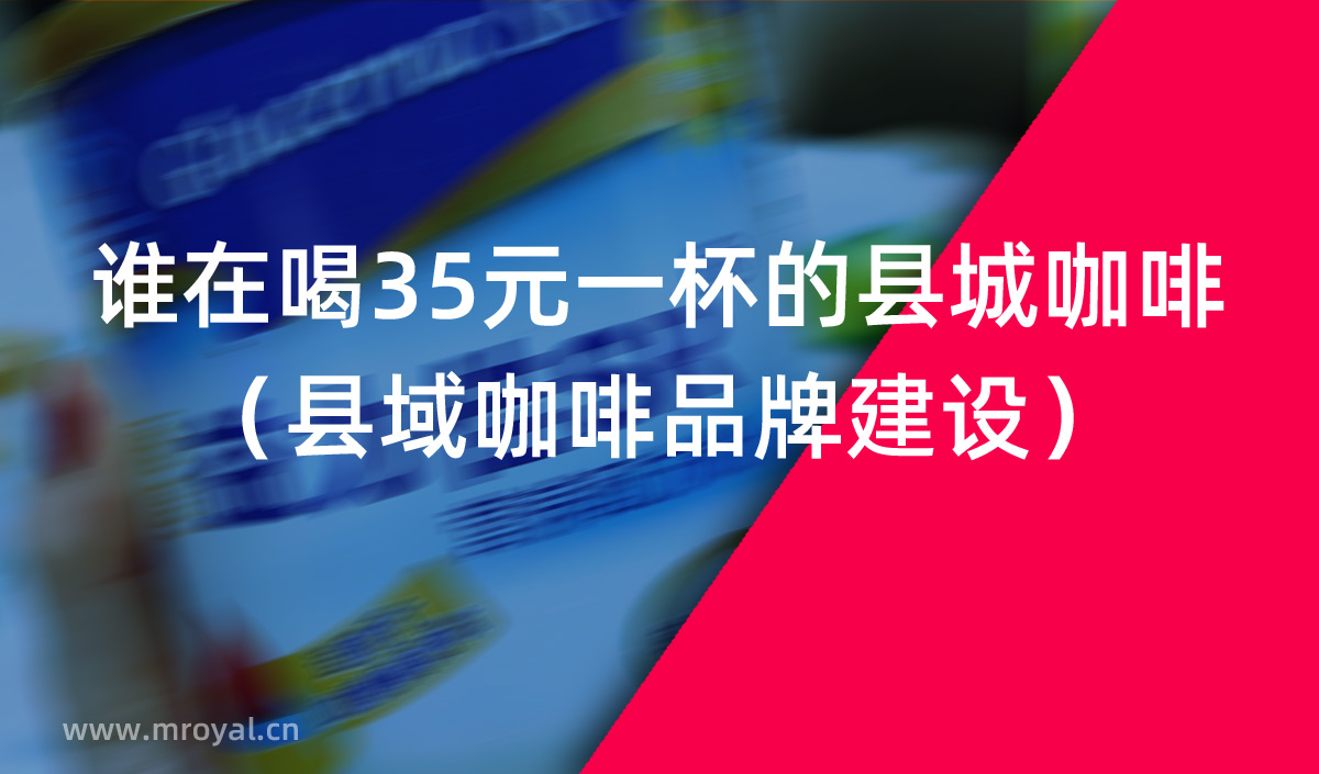 谁在喝35元一杯的县城咖啡（县域咖啡品牌建设）