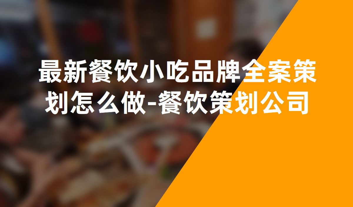 最新餐饮小吃品牌全案策划怎么做-餐饮策划公司