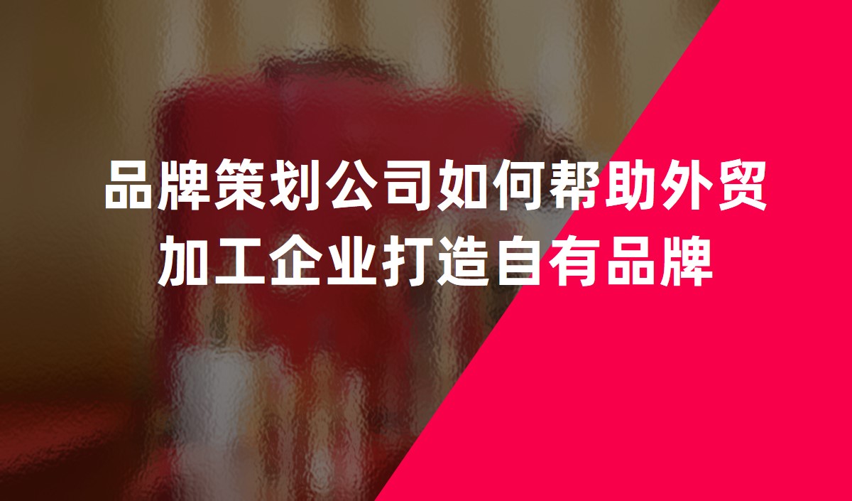 品牌策划公司如何帮助外贸加工企业打造自有品牌