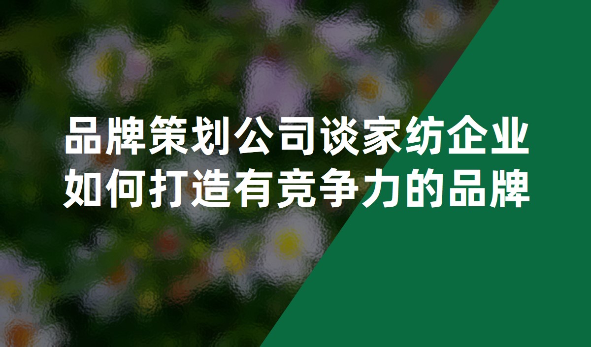 品牌策划公司谈家纺企业如何打造有竞争力的品牌