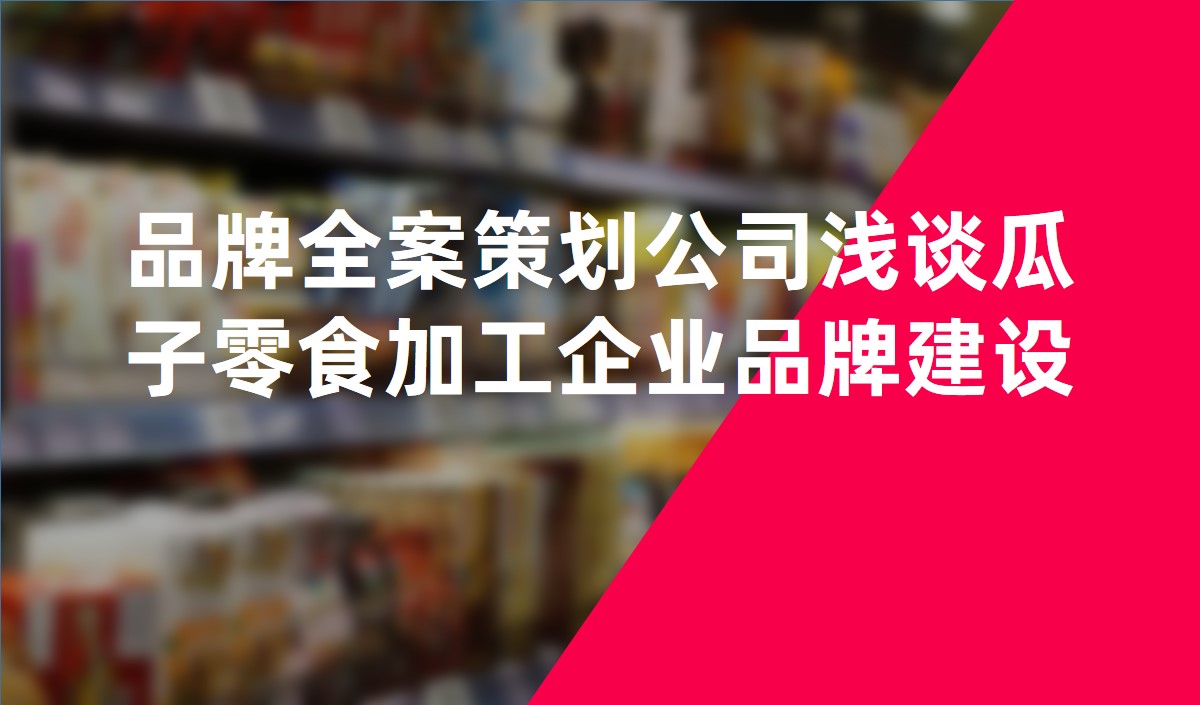 品牌全案策划公司浅谈瓜子零食加工企业品牌建设